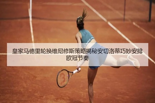 皇家马德里轮换维尼修斯策略揭秘安切洛蒂巧妙安排欧冠节奏