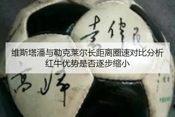 维斯塔潘与勒克莱尔长距离圈速对比分析红牛优势是否逐步缩小