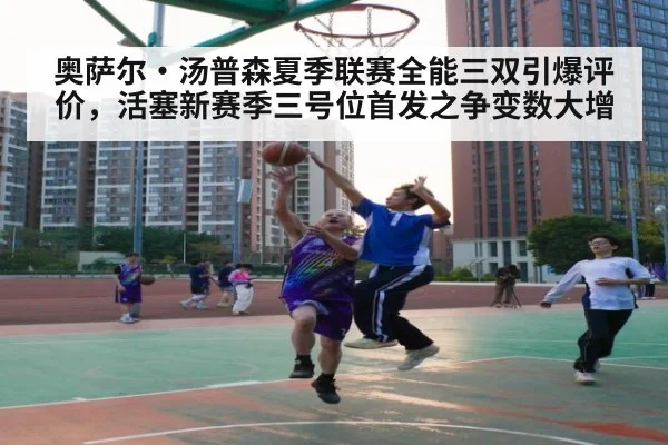 奥萨尔·汤普森夏季联赛全能三双引爆评价，活塞新赛季三号位首发之争变数大增
