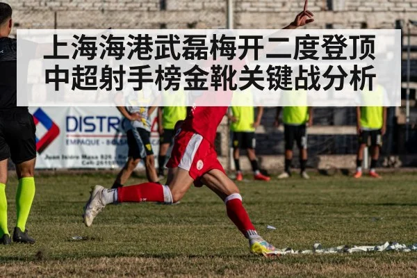 上海海港武磊梅开二度登顶中超射手榜金靴关键战分析