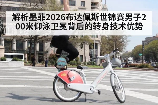 解析墨菲2026布达佩斯世锦赛男子200米仰泳卫冕背后的转身技术优势