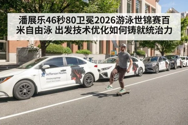 潘展乐46秒80卫冕2026游泳世锦赛百米自由泳 出发技术优化如何铸就统治力