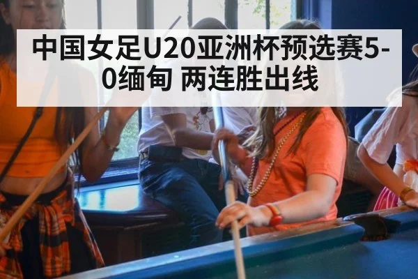中国女足U20亚洲杯预选赛5-0缅甸 两连胜出线