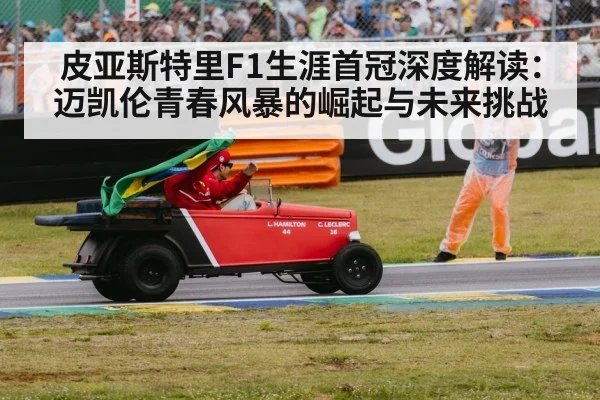 皮亚斯特里F1生涯首冠深度解读:迈凯伦青春风暴的崛起与未来挑战