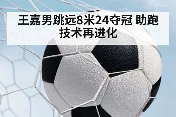 王嘉男跳远8米24夺冠 助跑技术再进化