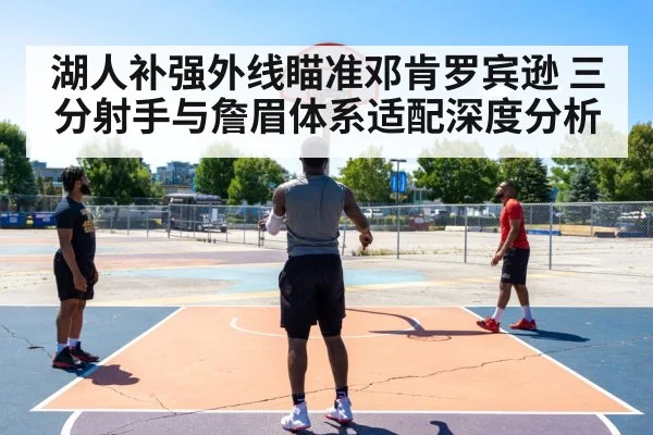 湖人补强外线瞄准邓肯罗宾逊 三分射手与詹眉体系适配深度分析