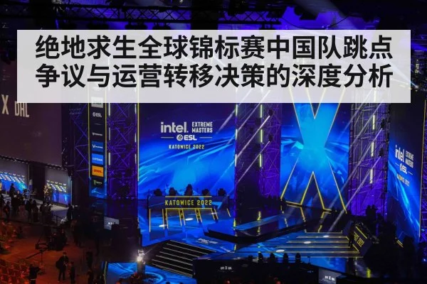 绝地求生全球锦标赛中国队跳点争议与运营转移决策的深度分析