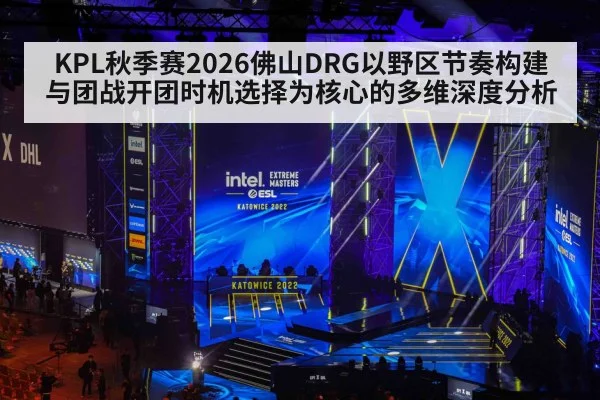 KPL秋季赛2026佛山DRG以野区节奏构建与团战开团时机选择为核心的多维深度分析