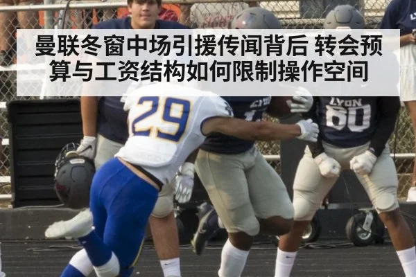 曼联冬窗中场引援传闻背后 转会预算与工资结构如何限制操作空间