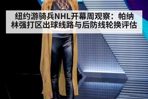纽约游骑兵NHL开幕周观察：帕纳林强打区出球线路与后防线轮换评估