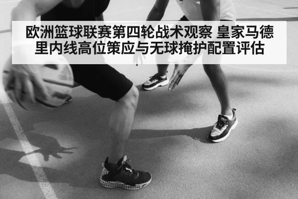 欧洲篮球联赛第四轮战术观察 皇家马德里内线高位策应与无球掩护配置评估