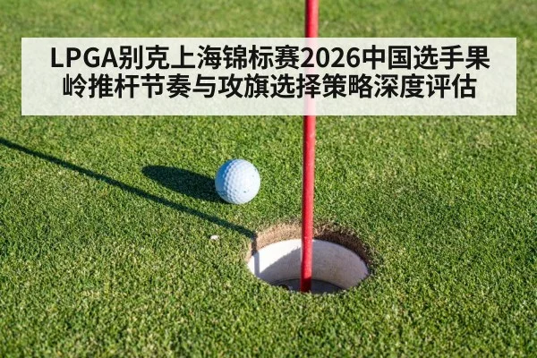 LPGA别克上海锦标赛2026中国选手果岭推杆节奏与攻旗选择策略深度评估