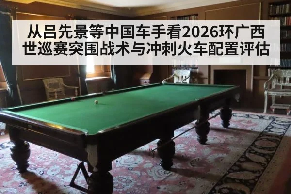 从吕先景等中国车手看2026环广西世巡赛突围战术与冲刺火车配置评估