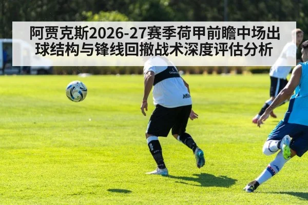 阿贾克斯2026-27赛季荷甲前瞻中场出球结构与锋线回撤战术深度评估分析
