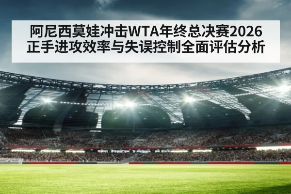 阿尼西莫娃冲击WTA年终总决赛2026 正手进攻效率与失误控制全面评估分析