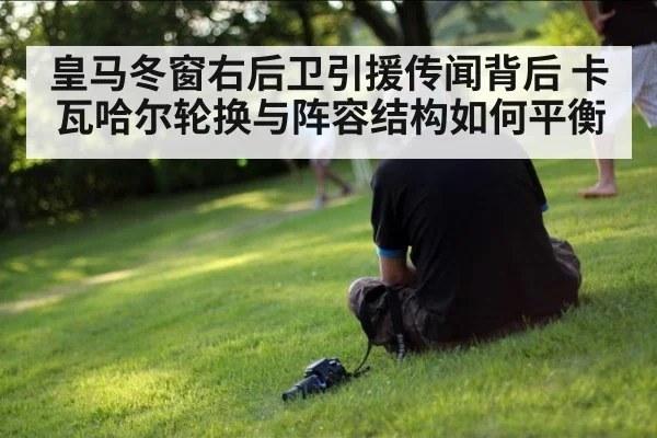 皇马冬窗右后卫引援传闻背后 卡瓦哈尔轮换与阵容结构如何平衡