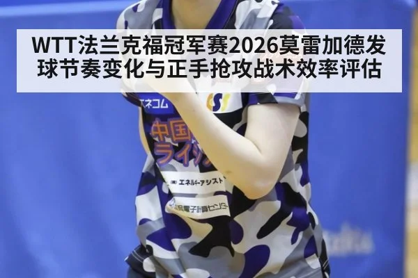 WTT法兰克福冠军赛2026莫雷加德发球节奏变化与正手抢攻战术效率评估